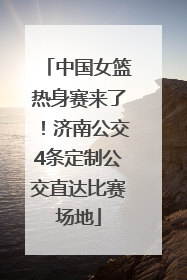 中国女篮热身赛来了！济南公交4条定制公交直达比赛场地