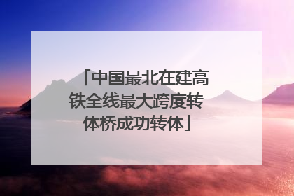 中国最北在建高铁全线最大跨度转体桥成功转体