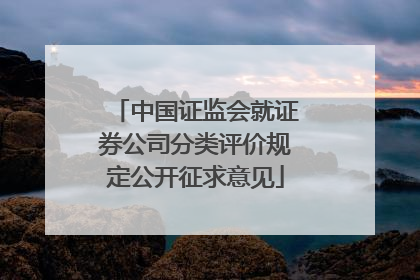 中国证监会就证券公司分类评价规定公开征求意见