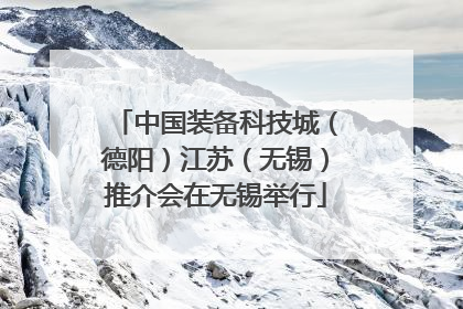 中国装备科技城（德阳）江苏（无锡）推介会在无锡举行