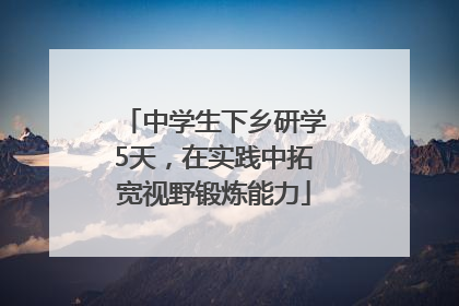 中学生下乡研学5天，在实践中拓宽视野锻炼能力