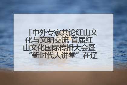 中外专家共论红山文化与文明交流 首届红山文化国际传播大会暨“新时代大讲堂”在辽宁朝阳举办