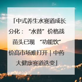 中式养生水赛道成长分化：“水替”价格战苗头已现 “功能饮”价高市场难打开｜中药大健康赛道迭变