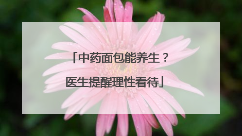 中药面包能养生？医生提醒理性看待
