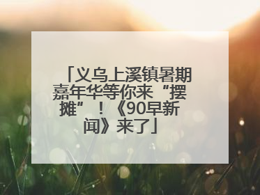 义乌上溪镇暑期嘉年华等你来“摆摊”！《90早新闻》来了