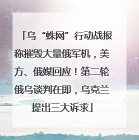 乌“蛛网”行动战报称摧毁大量俄军机，美方、俄媒回应！第二轮俄乌谈判在即，乌克兰提出三大诉求