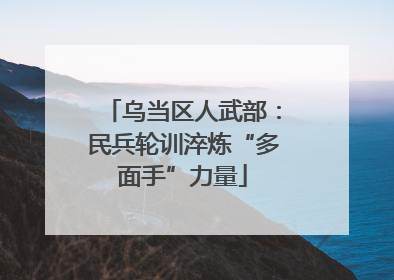 乌当区人武部：民兵轮训淬炼“多面手”力量