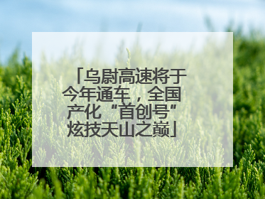 乌尉高速将于今年通车，全国产化“首创号”炫技天山之巅