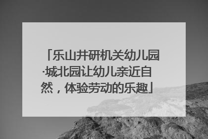 乐山井研机关幼儿园·城北园让幼儿亲近自然，体验劳动的乐趣
