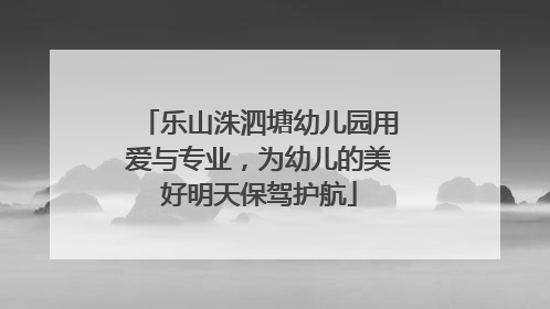 乐山洙泗塘幼儿园用爱与专业，为幼儿的美好明天保驾护航
