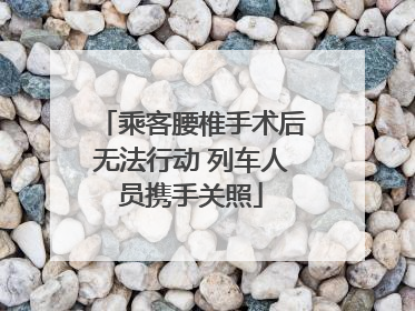 乘客腰椎手术后无法行动 列车人员携手关照