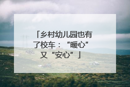 乡村幼儿园也有了校车：“暖心”又“安心”