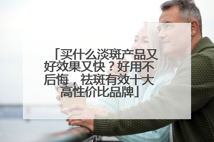 买什么淡斑产品又好效果又快？好用不后悔，祛斑有效十大高性价比品牌