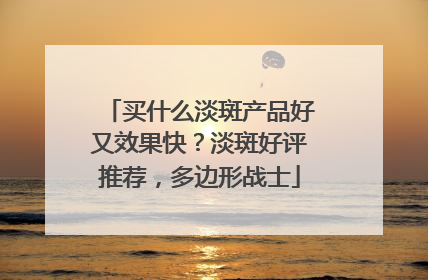 买什么淡斑产品好又效果快？淡斑好评推荐，多边形战士