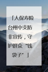 人保寿险台州中支防非宣传，守护群众“钱袋子”