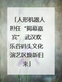 人形机器人担任“揭幕嘉宾” 武汉欢乐谷码头文化演艺区焕新归来