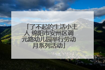 了不起的生活小主人 绵阳市安州区调元路幼儿园举行劳动月系列活动