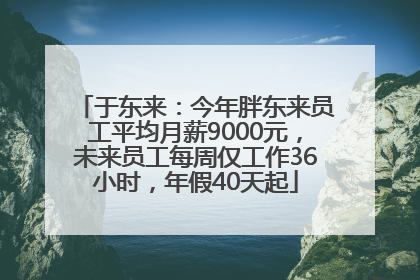 于东来：今年胖东来员工平均月薪9000元，未来员工每周仅工作36小时，年假40天起