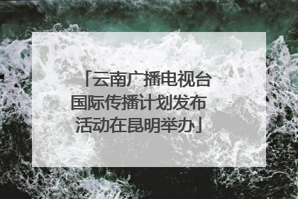 云南广播电视台国际传播计划发布活动在昆明举办