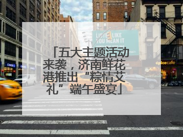 五大主题活动来袭，济南鲜花港推出“粽情艾礼”端午盛宴