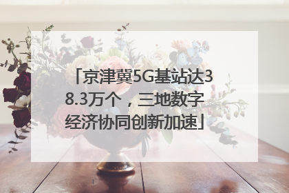 京津冀5G基站达38.3万个，三地数字经济协同创新加速