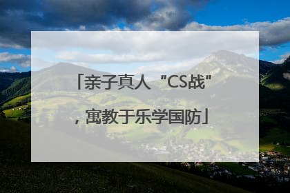 亲子真人“CS战”，寓教于乐学国防