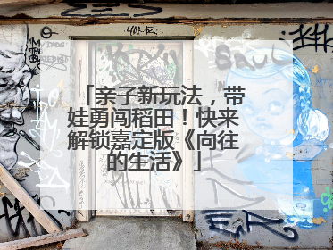 亲子新玩法，带娃勇闯稻田！快来解锁嘉定版《向往的生活》