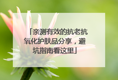 亲测有效的抗老抗氧化护肤品分享，避坑指南看这里