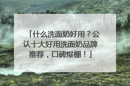 什么洗面奶好用？公认十大好用洗面奶品牌推荐，口碑爆棚！
