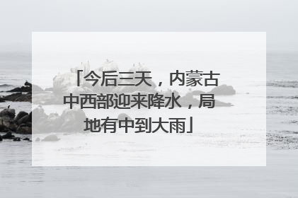今后三天，内蒙古中西部迎来降水，局地有中到大雨
