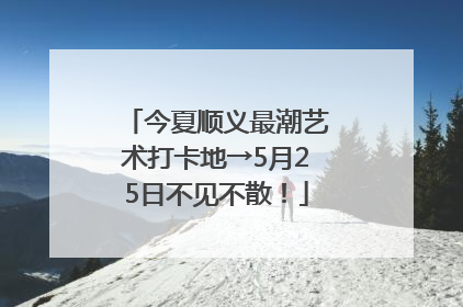 今夏顺义最潮艺术打卡地→5月25日不见不散！