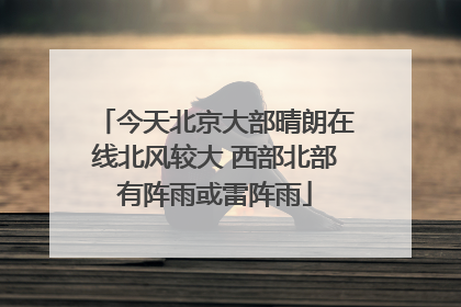 今天北京大部晴朗在线北风较大 西部北部有阵雨或雷阵雨