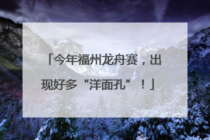 今年福州龙舟赛，出现好多“洋面孔”！
