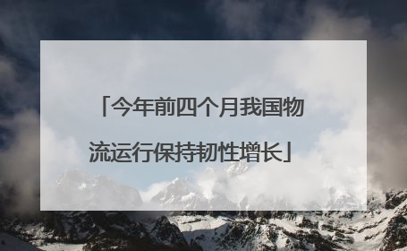 今年前四个月我国物流运行保持韧性增长