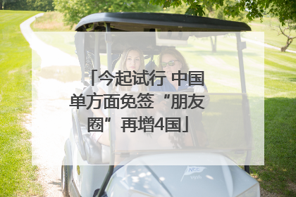 今起试行 中国单方面免签“朋友圈”再增4国