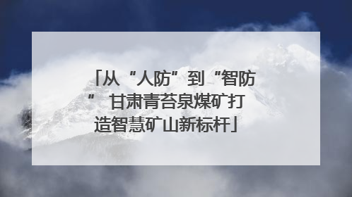 从“人防”到“智防” 甘肃青苔泉煤矿打造智慧矿山新标杆