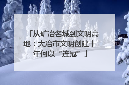 从矿冶名城到文明高地：大冶市文明创建十年何以“连冠”