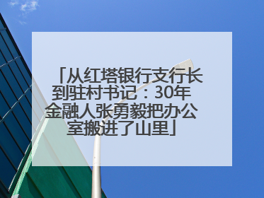 从红塔银行支行长到驻村书记：30年金融人张勇毅把办公室搬进了山里