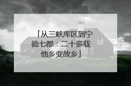 从三峡库区到宁德七都：二十多载他乡变故乡