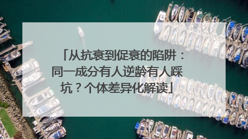 从抗衰到促衰的陷阱：同一成分有人逆龄有人踩坑？个体差异化解读
