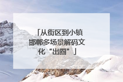 从街区到小镇 邯郸多场景解码文化“出圈”