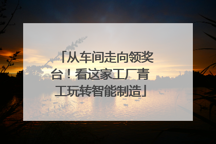 从车间走向领奖台！看这家工厂青工玩转智能制造
