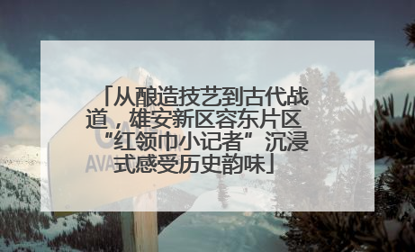 从酿造技艺到古代战道，雄安新区容东片区“红领巾小记者”沉浸式感受历史韵味
