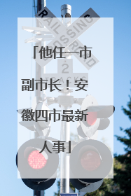 他任一市副市长！安徽四市最新人事