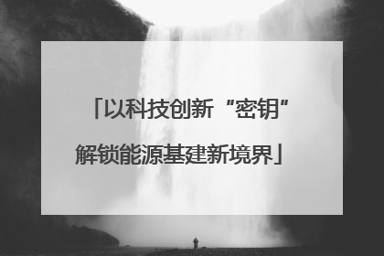 以科技创新“密钥”解锁能源基建新境界