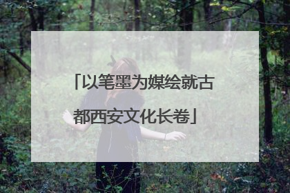 以笔墨为媒绘就古都西安文化长卷