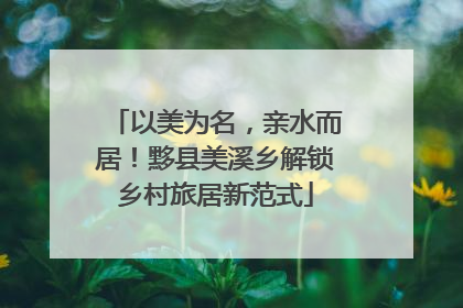 以美为名，亲水而居！黟县美溪乡解锁乡村旅居新范式