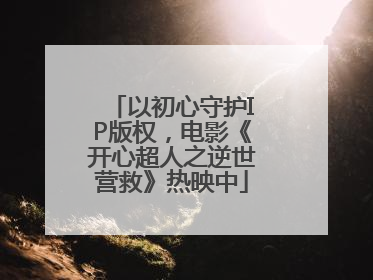 以初心守护IP版权，电影《开心超人之逆世营救》热映中