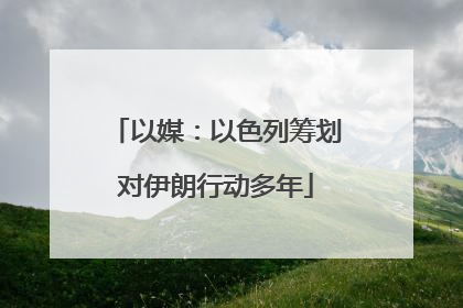 以媒：以色列筹划对伊朗行动多年