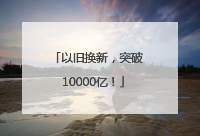 以旧换新，突破10000亿！